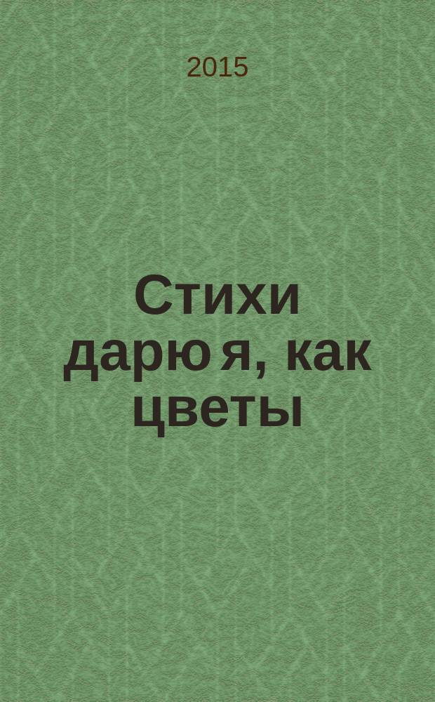 Стихи дарю я, как цветы : сборник стихотворений