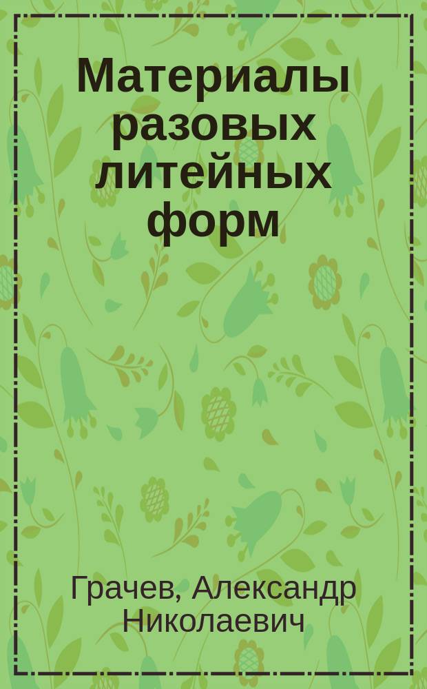 Материалы разовых литейных форм : учебник для студентов высших учебных заведений, обучающихся по направлению "Металлургия"