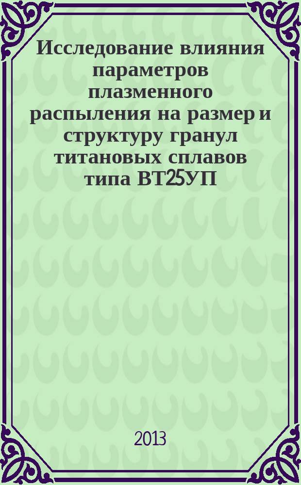 Исследование влияния параметров плазменного распыления на размер и структуру гранул титановых сплавов типа ВТ25УП : автореферат диссертации на соискание ученой степени кандидата технических наук : специальность 05.16.06 <Порошковая металлургия и композиционные материалы>