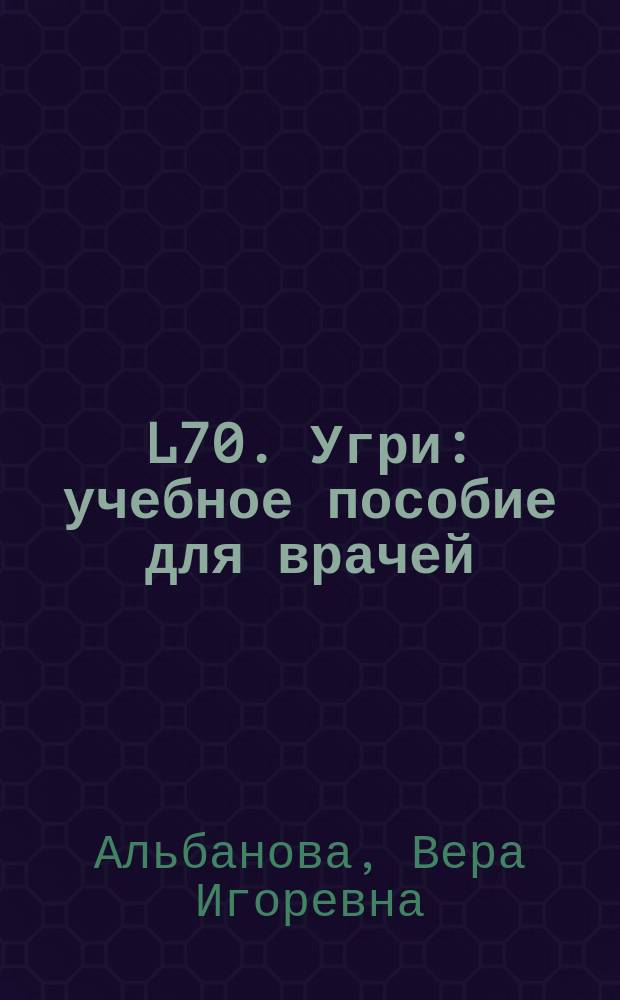 L70. Угри : учебное пособие для врачей : для системы послевузовского и дополнительного профессионального образования врачей