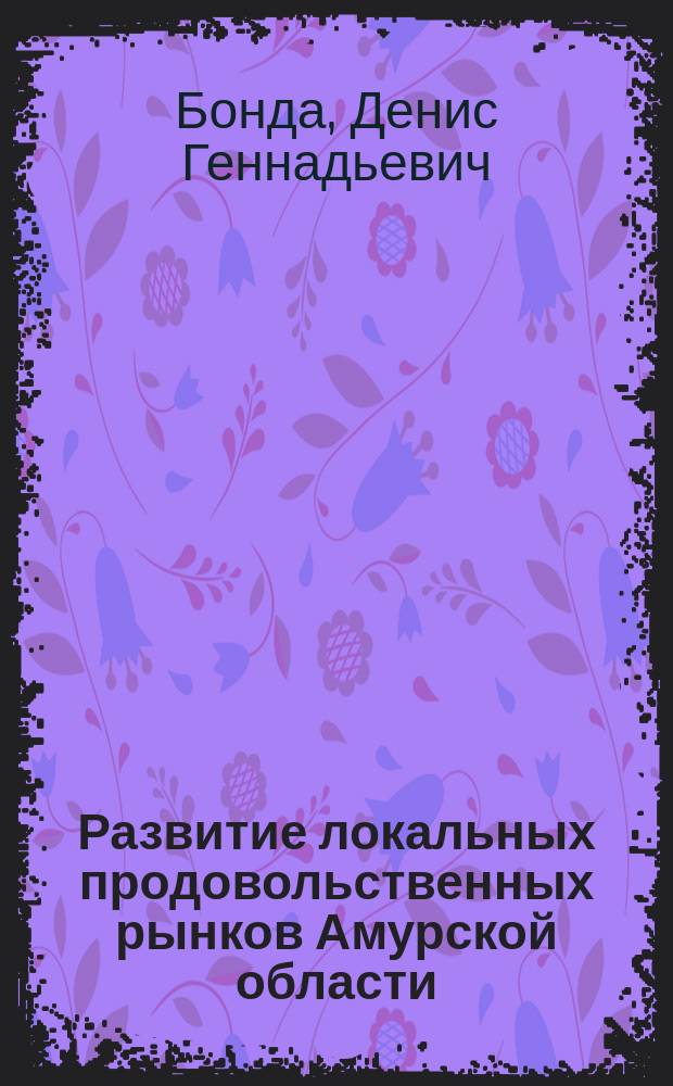 Развитие локальных продовольственных рынков Амурской области : автореферат диссертации на соискание ученой степени кандидата экономических наук : специальность 08.00.05 <Экономика и управление народным хозяйством>