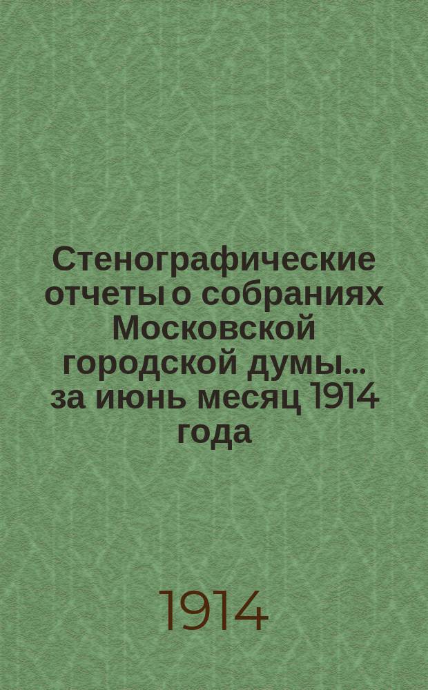 Стенографические отчеты о собраниях Московской городской думы... ... за июнь месяц 1914 года