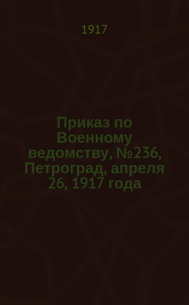 Приказ по Военному ведомству, № 236, Петроград, апреля 26, 1917 года : листовка