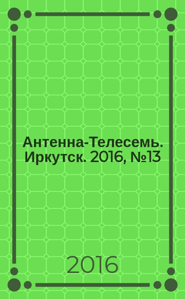 Антенна-Телесемь. Иркутск. 2016, № 13 (13)
