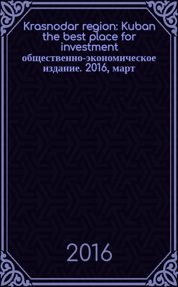 Krasnodar region : Kuban the best place for investment общественно-экономическое издание. 2016, март/апр.