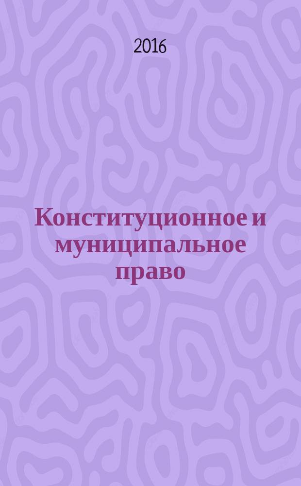 Конституционное и муниципальное право : Практ. и информ. изд. 2016, № 4