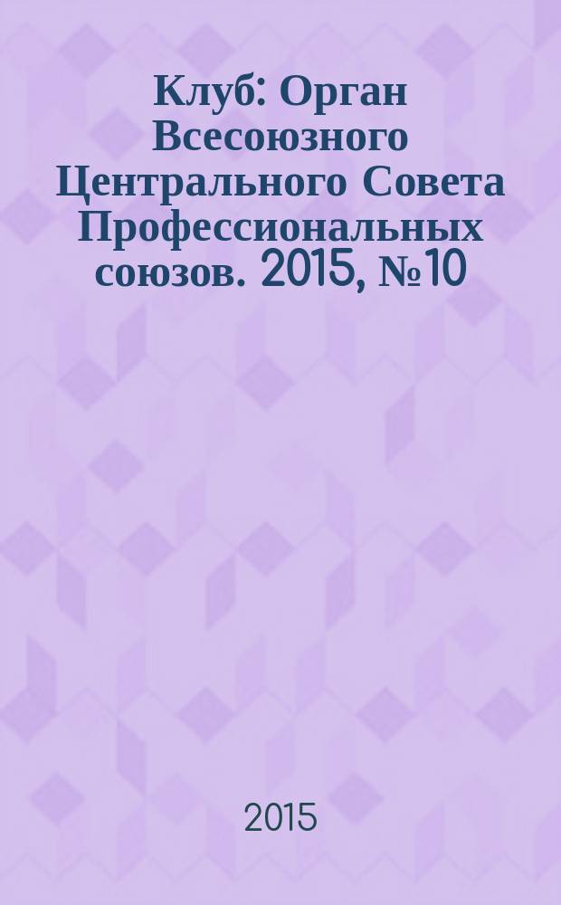Клуб : Орган Всесоюзного Центрального Совета Профессиональных союзов. 2015, № 10