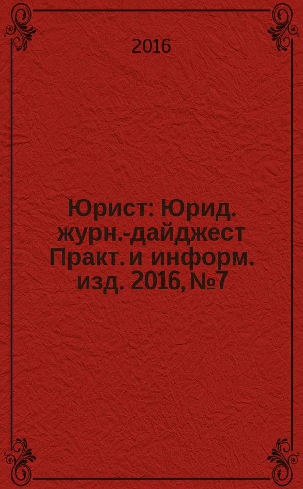 Юрист : Юрид. журн.-дайджест Практ. и информ. изд. 2016, № 7