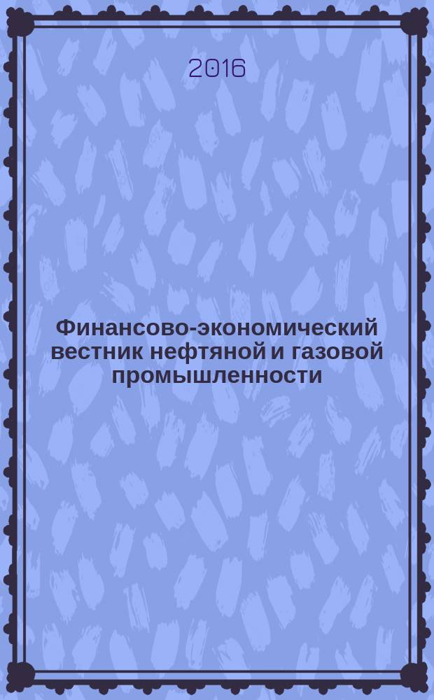 Финансово-экономический вестник нефтяной и газовой промышленности : Ежемес. журн. 2016, № 3