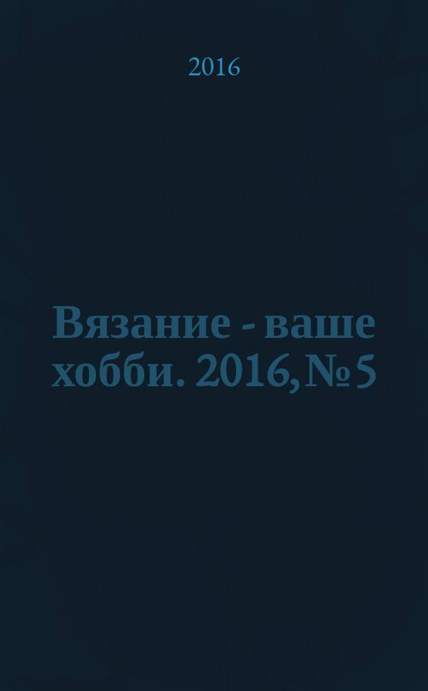 Вязание - ваше хобби. 2016, № 5