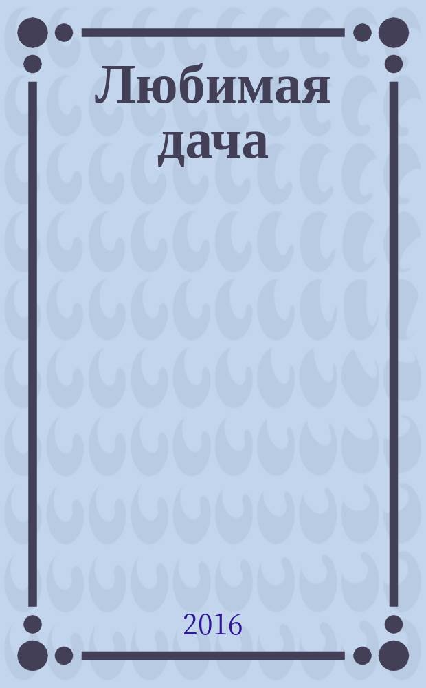 Любимая дача : Загород. жизнь круглый год. 2016, № 5 (169)