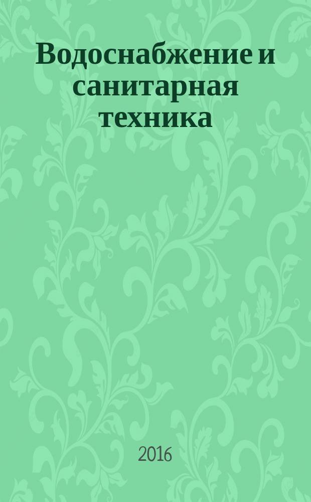 Водоснабжение и санитарная техника : Ежемес. науч.-техн. и производ. журн. Гос. Ком. Сов. Министров СССР по делам строительства. 2016, № 4