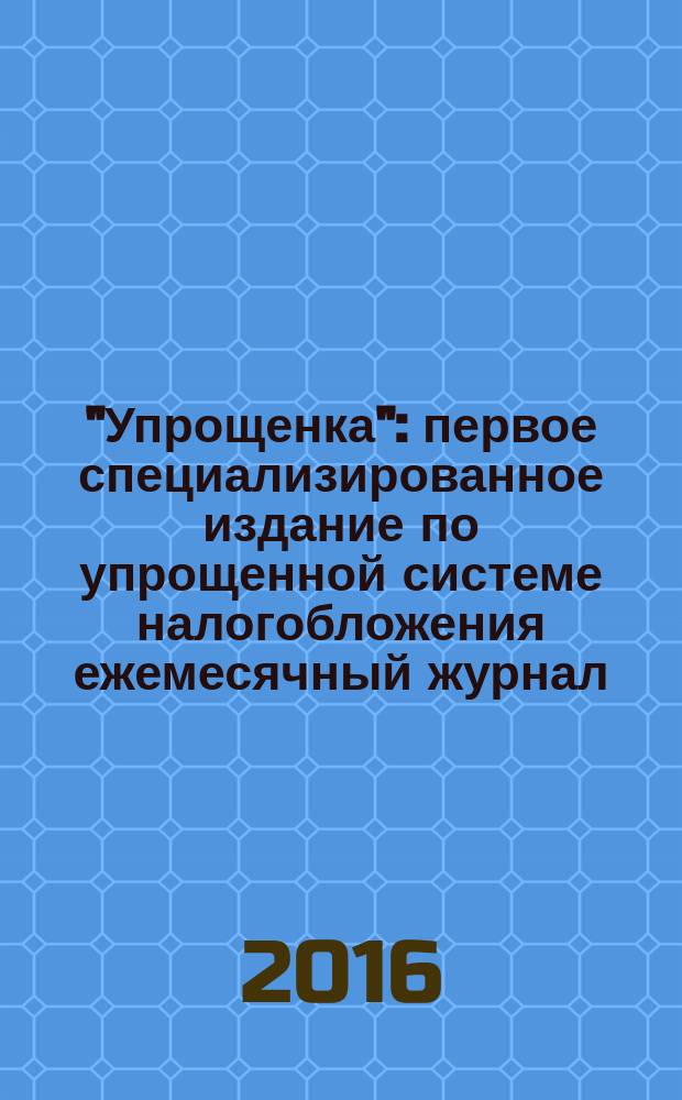 "Упрощенка" : первое специализированное издание по упрощенной системе налогобложения ежемесячный журнал. 2016, № 4