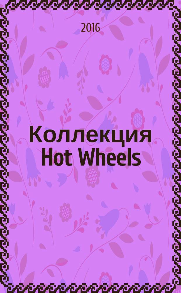 Коллекция Hot Wheels : журнал издание для досуга для детей среднего школьного возраста. 2016, № 6 (45)