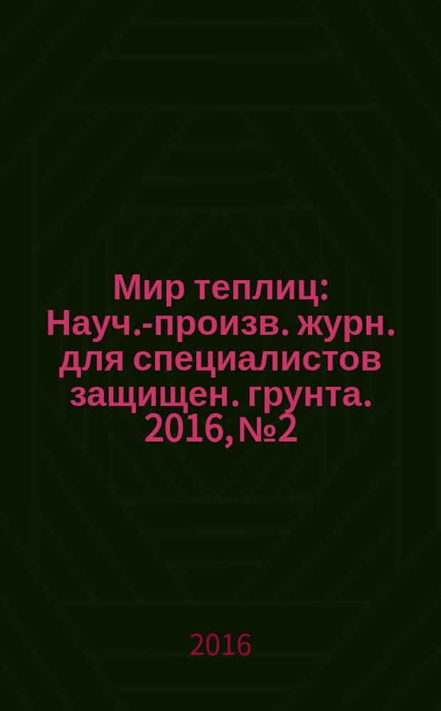 Мир теплиц : Науч.-произв. журн. для специалистов защищен. грунта. 2016, № 2