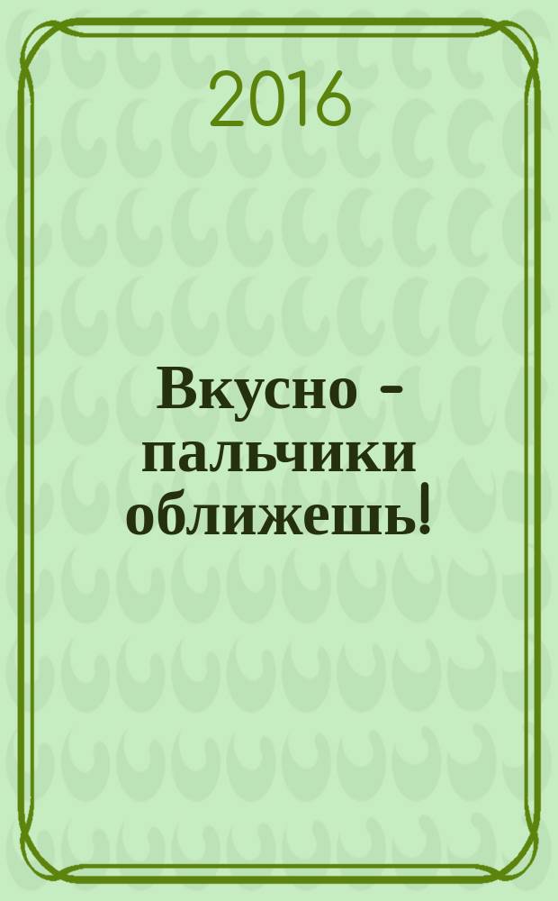 Вкусно - пальчики оближешь ! : легко, быстро, а главное ... журнал. 2016, № 4