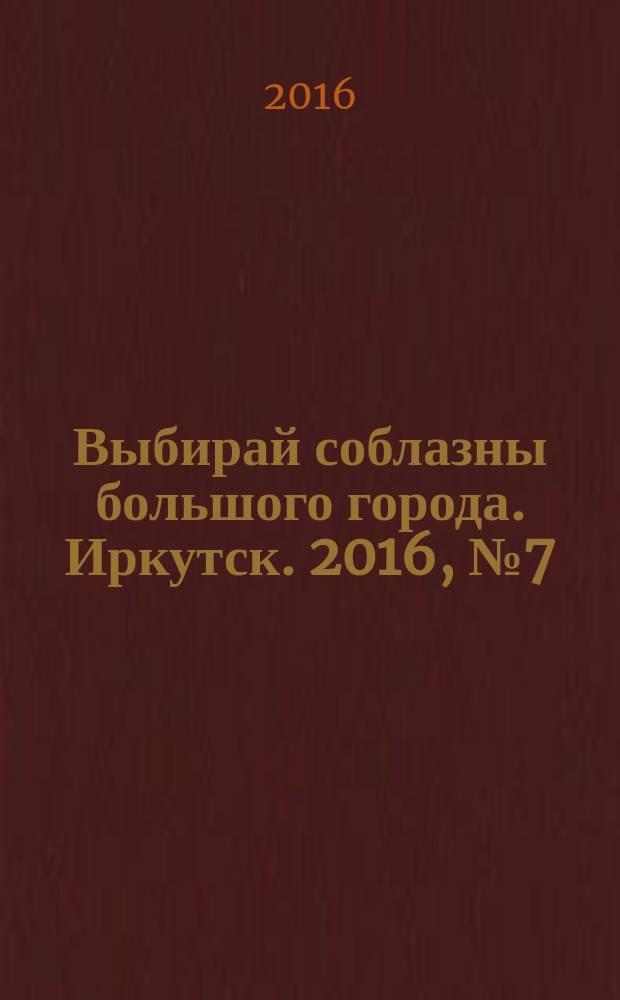 Выбирай соблазны большого города. Иркутск. 2016, № 7 (242)