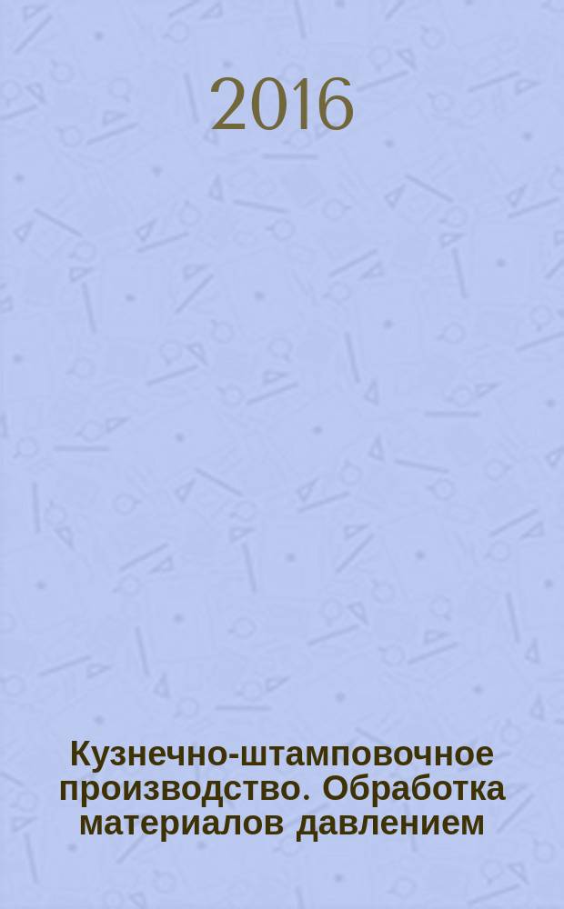 Кузнечно-штамповочное производство. Обработка материалов давлением : Ежемес. науч.-техн. журнал Орган Гос. Науч.-техн. комитета Совета Министров СССР и Науч.-техн. о-ва машиностроит. пром. 2016, № 1