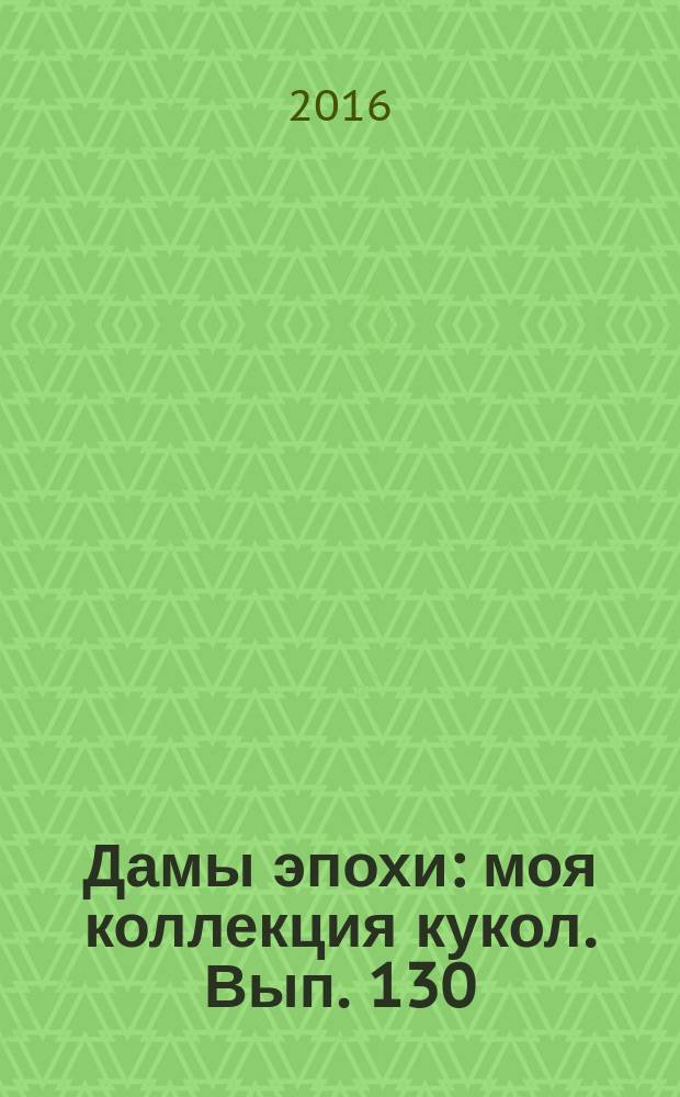Дамы эпохи : моя коллекция кукол. Вып. 130