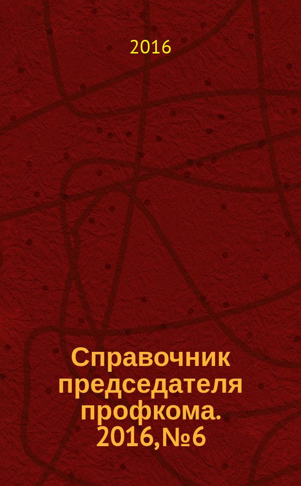 Справочник председателя профкома. 2016, № 6 : Председателям профсоюзных организаций