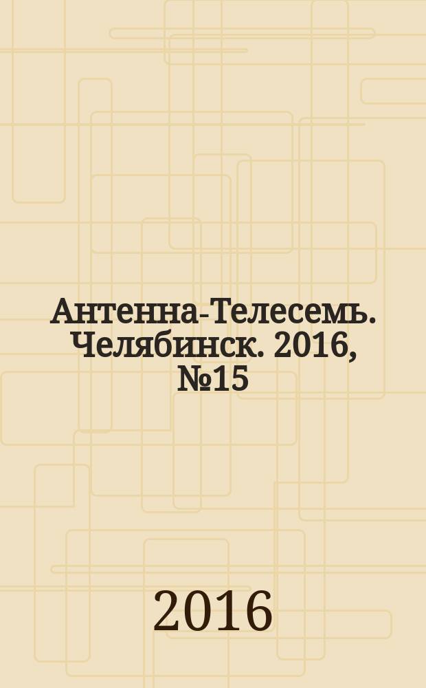 Антенна-Телесемь. Челябинск. 2016, № 15 (15)