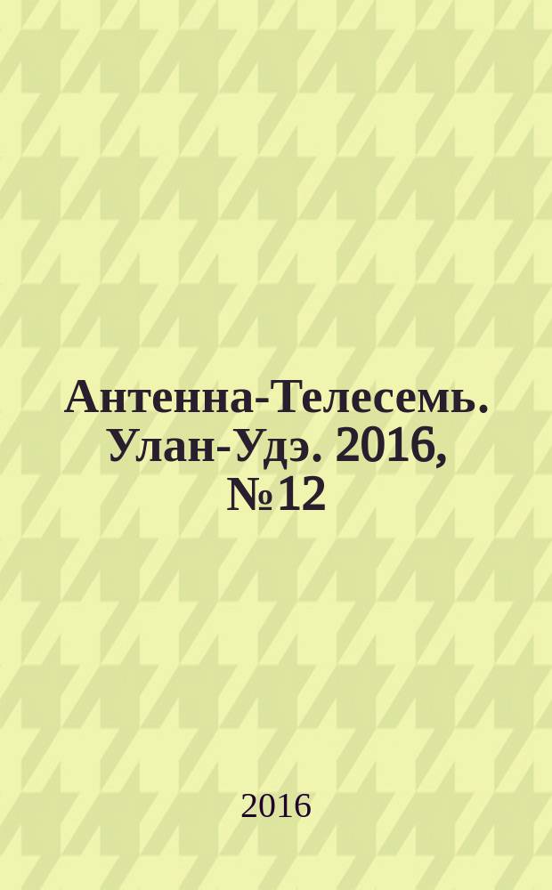 Антенна-Телесемь. Улан-Удэ. 2016, № 12 (12)