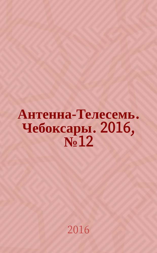 Антенна-Телесемь. Чебоксары. 2016, № 12 (12)