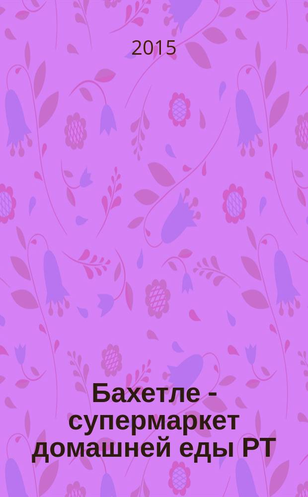 Бахетле - супермаркет домашней еды РТ : рекламное СМИ : территория распространения: Республика Татарстан