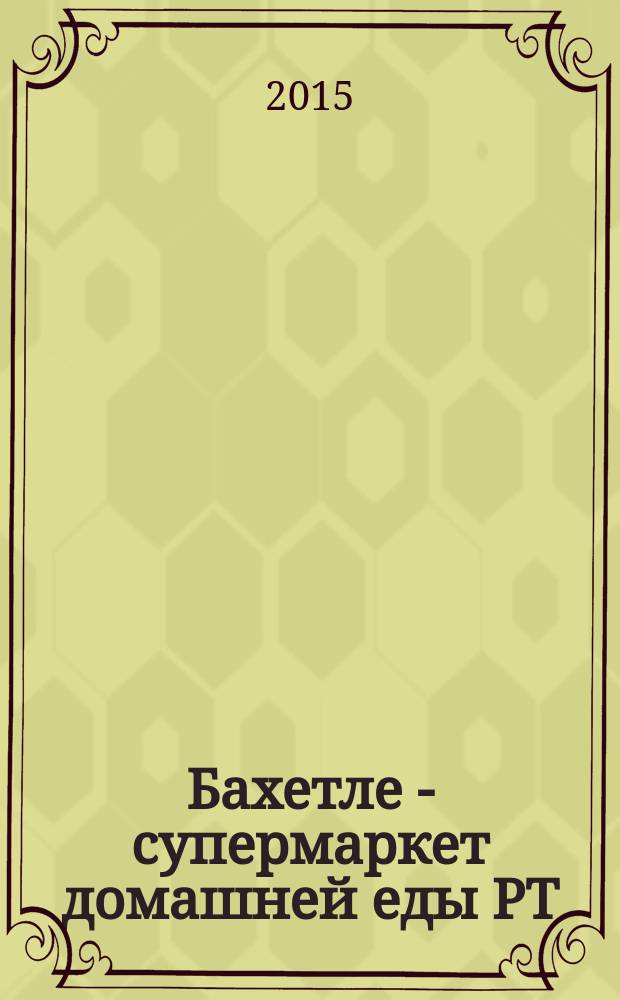 Бахетле - супермаркет домашней еды РТ : рекламное СМИ. 2015, № 6 (6)