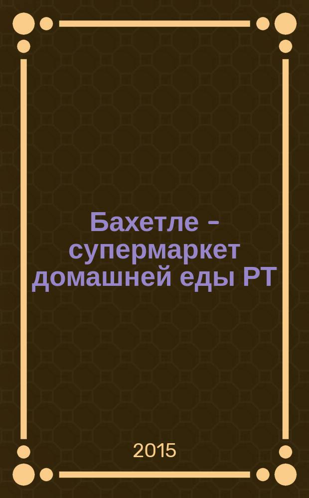 Бахетле - супермаркет домашней еды РТ : рекламное СМИ. 2015, № 7 (7)