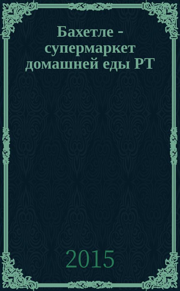 Бахетле - супермаркет домашней еды РТ : рекламное СМИ. 2015, № 8 (8)