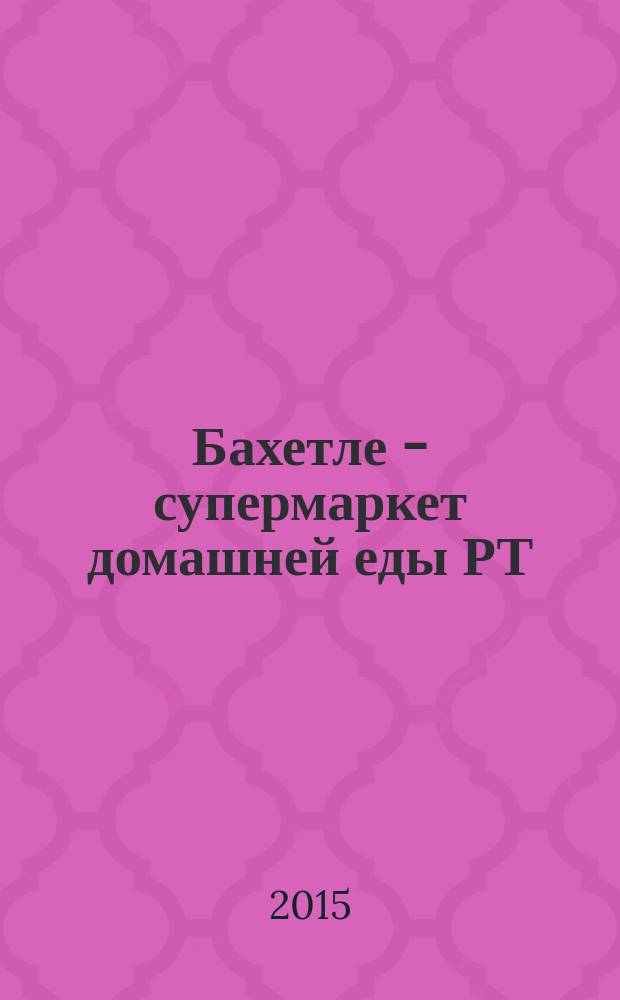 Бахетле - супермаркет домашней еды РТ : рекламное СМИ. 2015, № 9 (9)