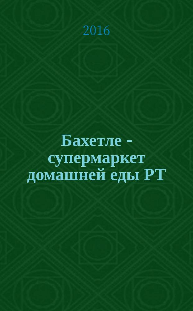 Бахетле - супермаркет домашней еды РТ : рекламное СМИ. 2016, № 11 (11)