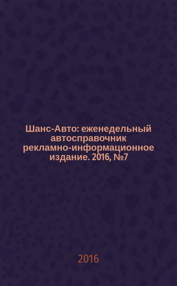 Шанс-Авто : еженедельный автосправочник рекламно-информационное издание. 2016, № 7 (783)