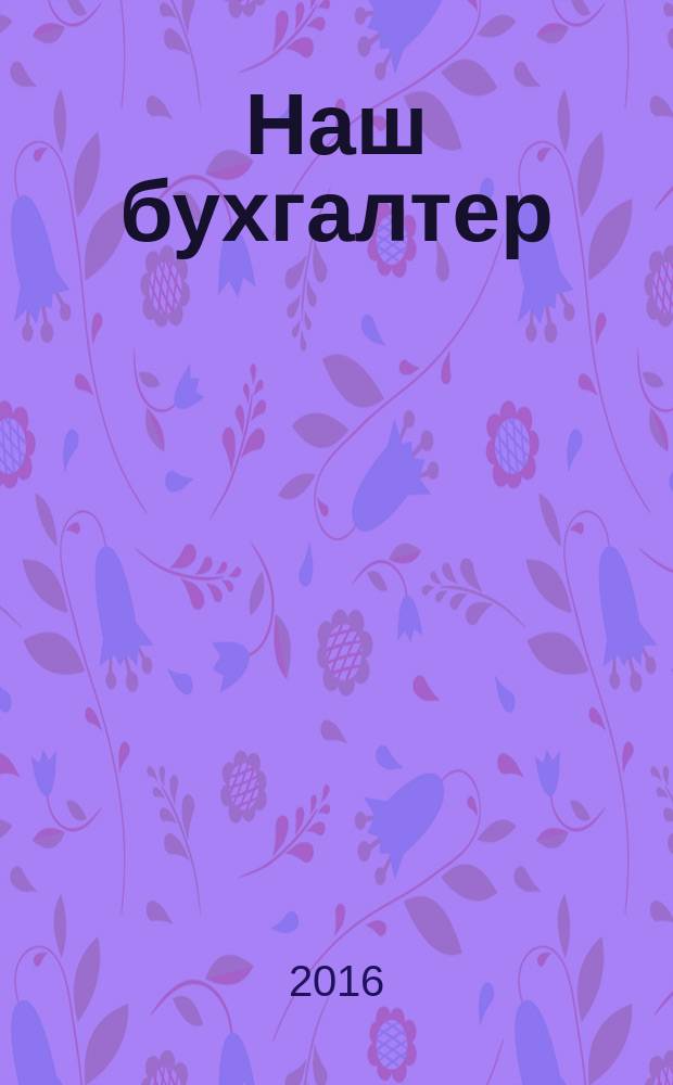 Наш бухгалтер : практический журнал по налогам и учету. 2016, № 6