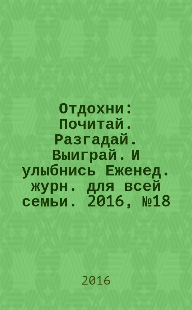Отдохни : Почитай. Разгадай. Выиграй. И улыбнись Еженед. журн. для всей семьи. 2016, № 18