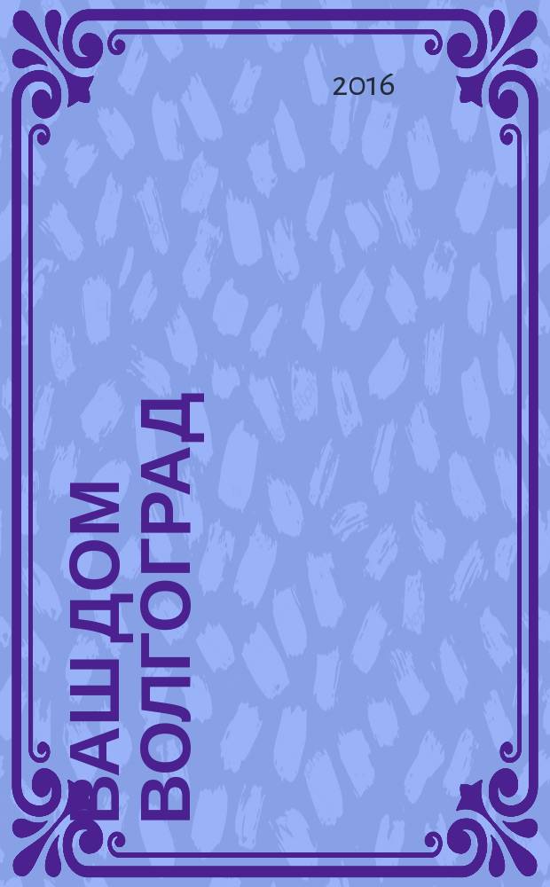 Ваш дом Волгоград : каталог товаров и услуг рекламно-информационное издание. 2016, № 4 (44)