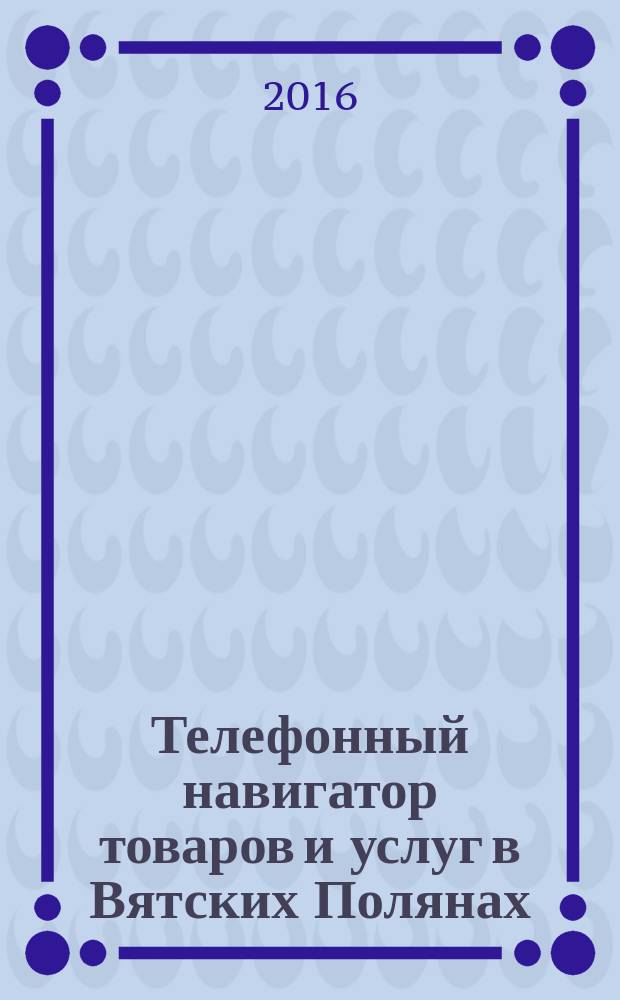 Телефонный навигатор товаров и услуг в Вятских Полянах : Из первых рук справочно-информационное издание. 2016, № 6 (399)