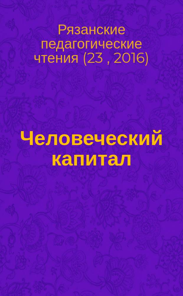 Человеческий капитал : ежемесячный научно-практический журнал. 2016, № 3 (87) : Материалы XXII Рязанских педагогических чтений на тему "Модернизация образования", прошедших 25 марта 2016 года в Рязанском государственном университете имени С.А. Есенина