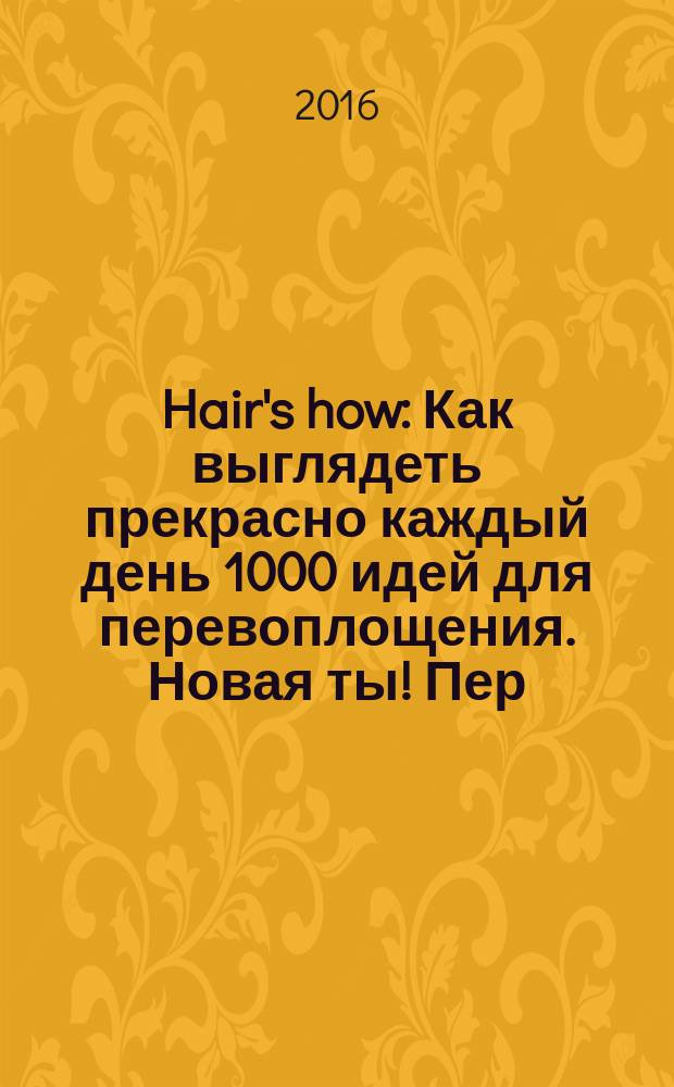 Hair's how : Как выглядеть прекрасно каждый день 1000 идей для перевоплощения. Новая ты !Пер. 2016, № 5 (201)