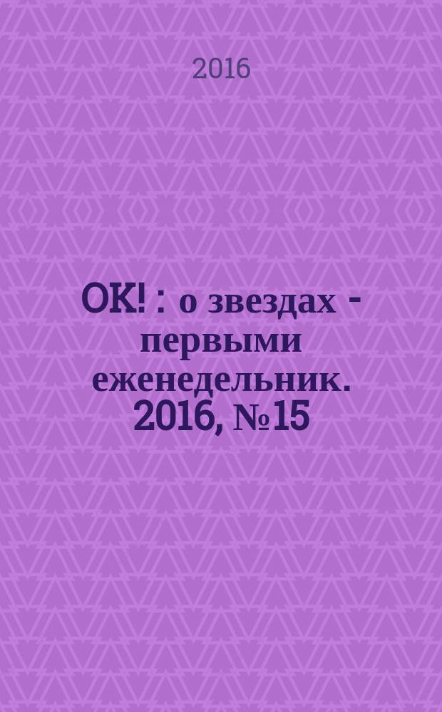 OK ! : о звездах - первыми еженедельник. 2016, № 15 (486)