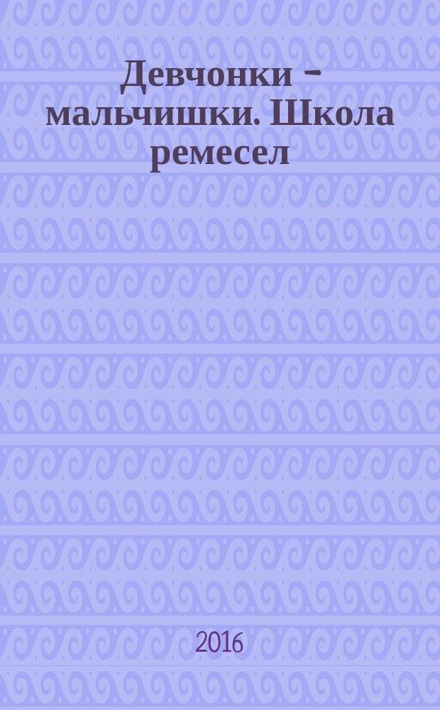 Девчонки - мальчишки. Школа ремесел : ежемесячный журнал для подростков. 2016, № 3 (111)