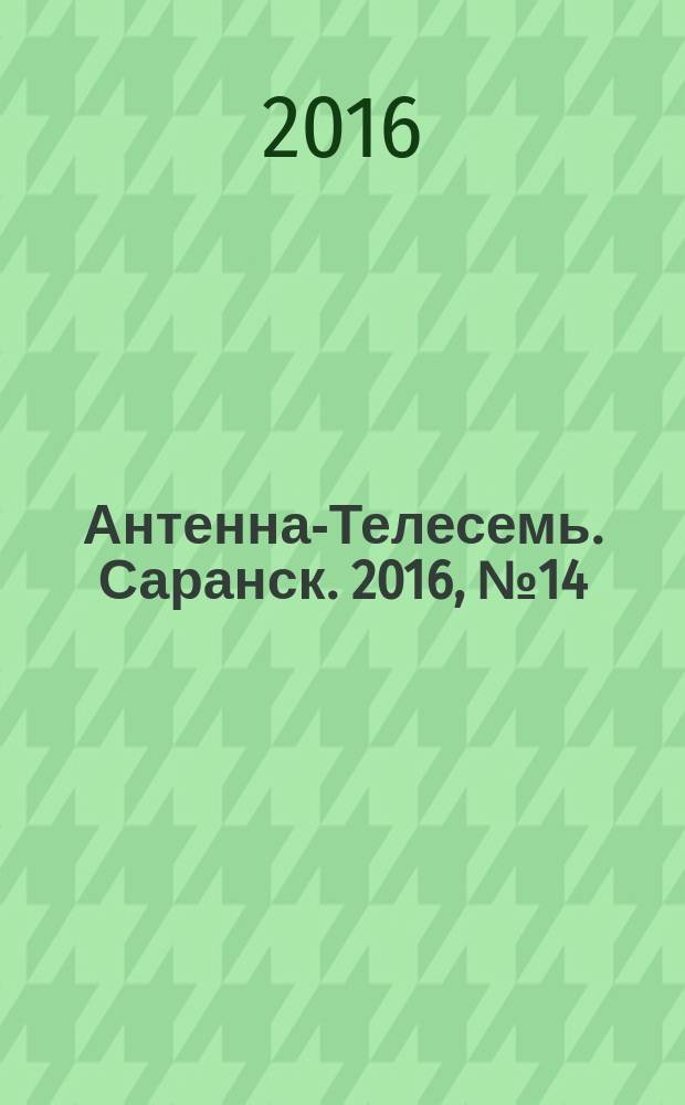 Антенна-Телесемь. Саранск. 2016, № 14 (782)