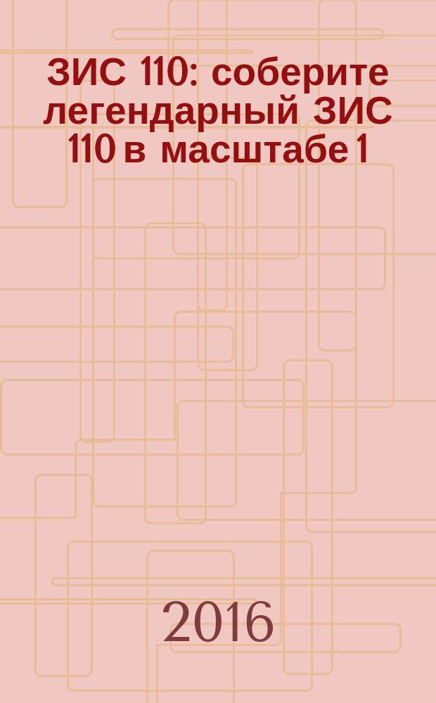ЗИС 110 : соберите легендарный ЗИС 110 в масштабе 1:8 еженедельное издание. 2016, № 5