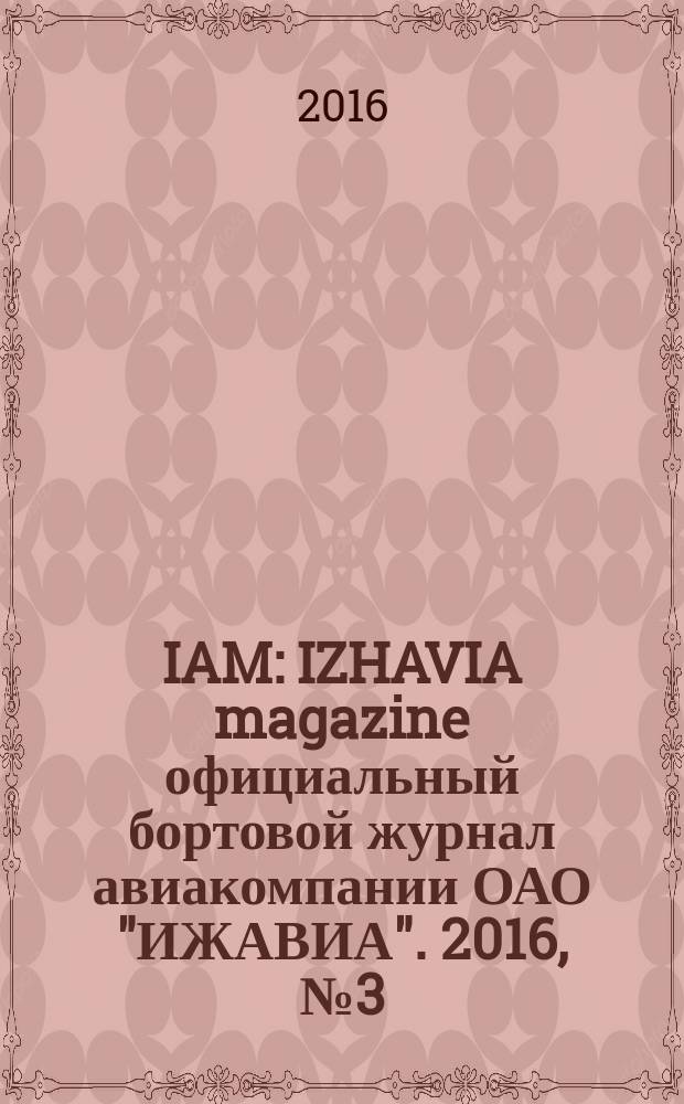 IAM : IZHAVIA magazine официальный бортовой журнал авиакомпании ОАО "ИЖАВИА". 2016, № 3 (31)