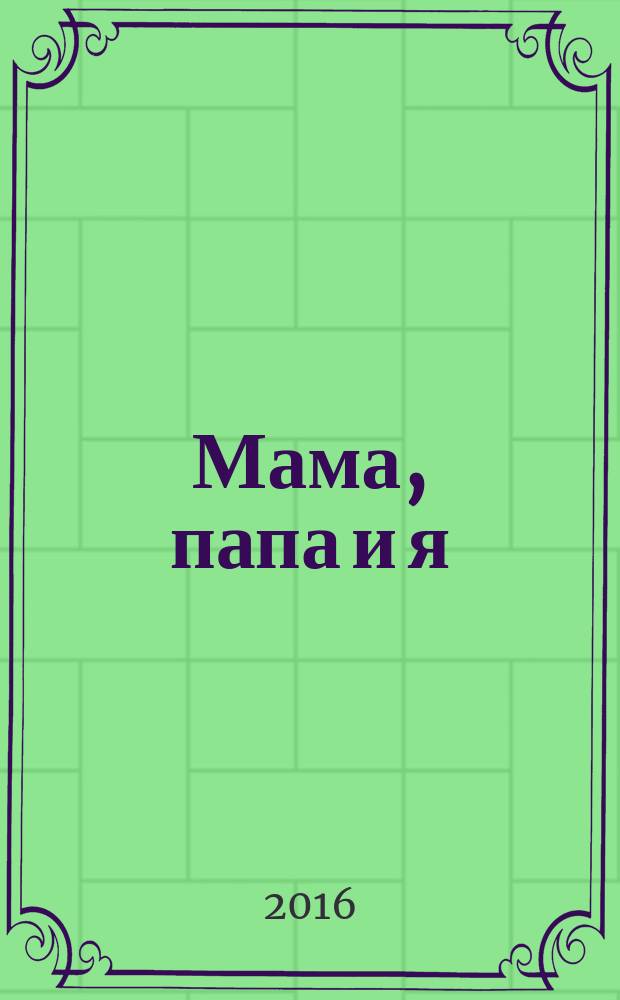 Мама, папа и я : умный журнал для хороших родителей и смышленых детей. 2016, № 2 (35)