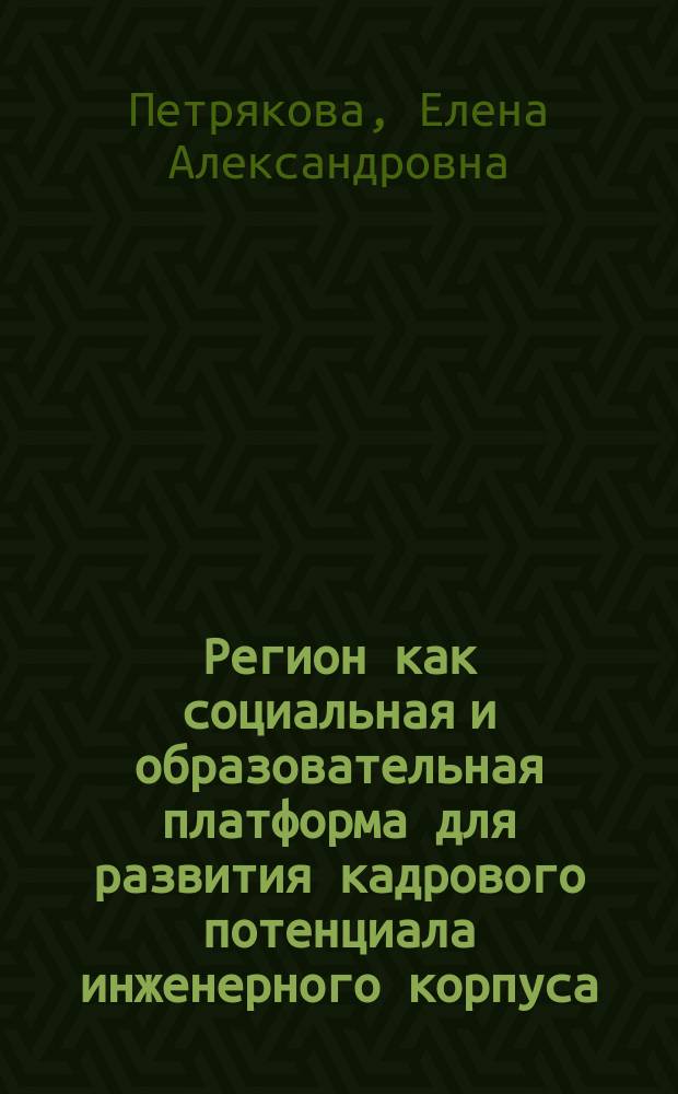 Регион как социальная и образовательная платформа для развития кадрового потенциала инженерного корпуса : монография