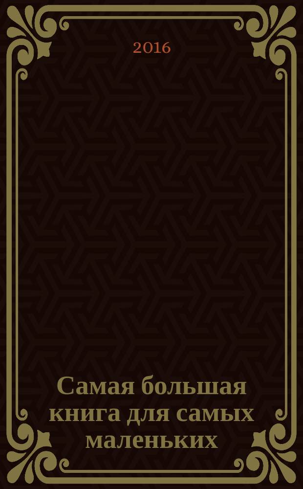 Самая большая книга для самых маленьких : от 6 месяцев до 3 лет : все нужное, все важное, все интересное в одной книге : для занятий взрослых с детьми (текст читают взрослые) : для дошкольного возраста