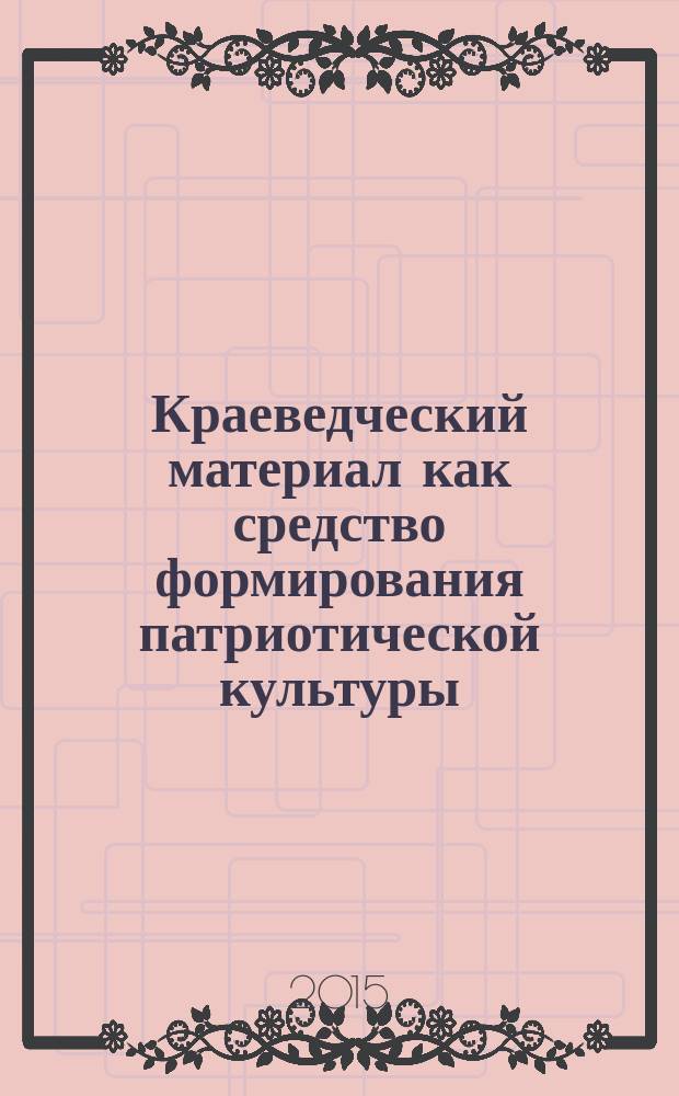 Краеведческий материал как средство формирования патриотической культуры : сборник статей Всероссийской научно-практической конференции (31 октября 2015 года)