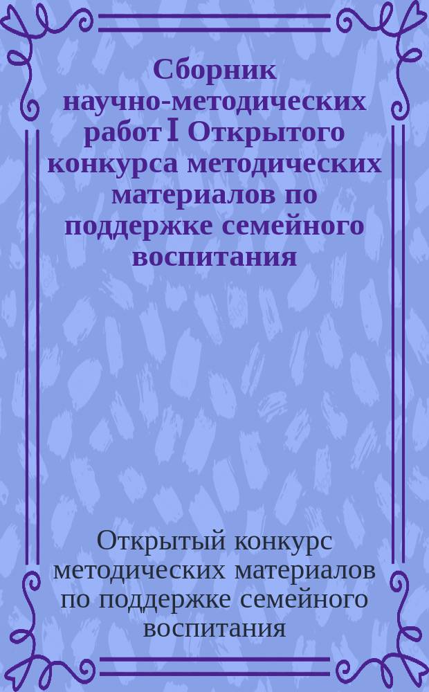 Сборник научно-методических работ I Открытого конкурса методических материалов по поддержке семейного воспитания